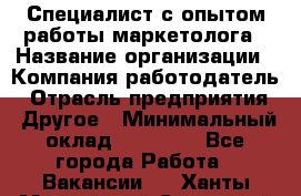 Специалист с опытом работы маркетолога › Название организации ­ Компания-работодатель › Отрасль предприятия ­ Другое › Минимальный оклад ­ 22 145 - Все города Работа » Вакансии   . Ханты-Мансийский,Советский г.